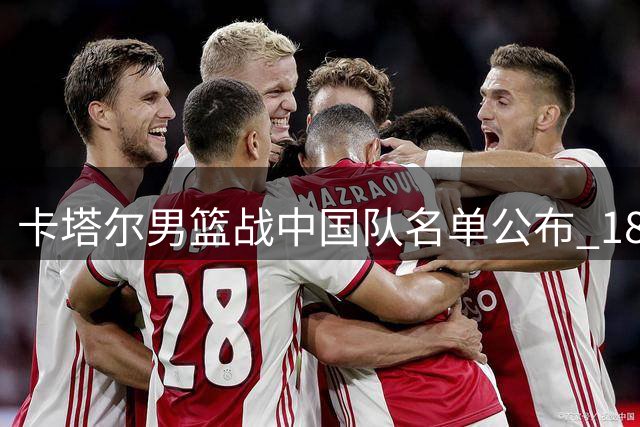 卡塔尔男篮战中国队名单公布 18岁新星入围
