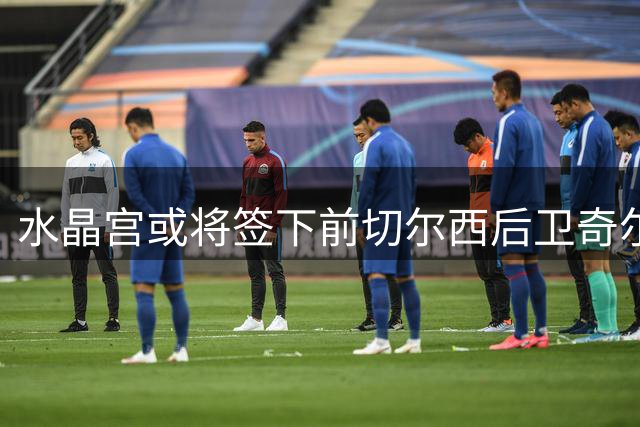 水晶宫或将签下前切尔西后卫奇尔韦尔