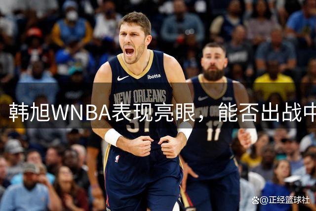 韩旭WNBA表现亮眼，能否出战中法热身赛成关注焦点
